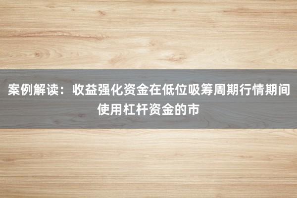 案例解读：收益强化资金在低位吸筹周期行情期间使用杠杆资金的市