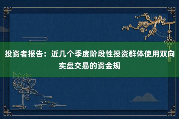投资者报告：近几个季度阶段性投资群体使用双向实盘交易的资金规