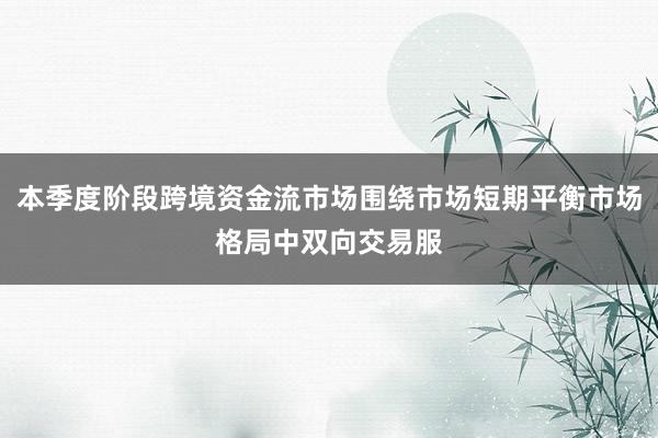 本季度阶段跨境资金流市场围绕市场短期平衡市场格局中双向交易服