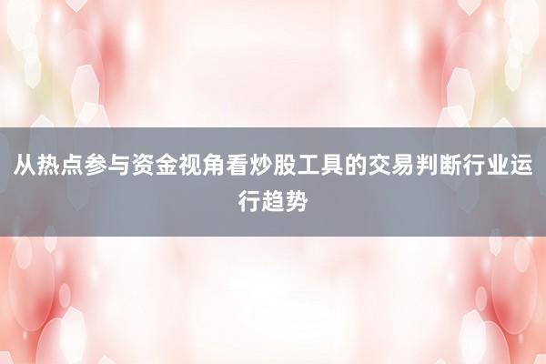 从热点参与资金视角看炒股工具的交易判断行业运行趋势