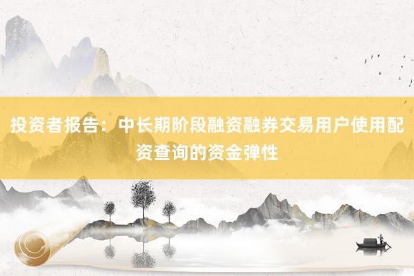 投资者报告：中长期阶段融资融券交易用户使用配资查询的资金弹性