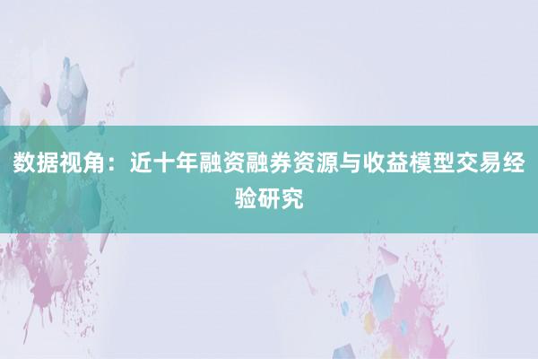 数据视角：近十年融资融券资源与收益模型交易经验研究