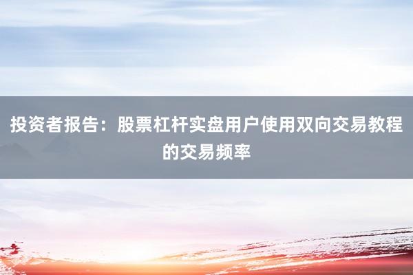 投资者报告：股票杠杆实盘用户使用双向交易教程的交易频率