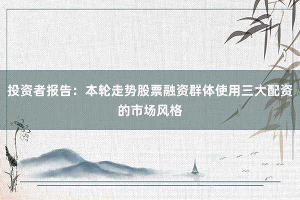 投资者报告：本轮走势股票融资群体使用三大配资的市场风格
