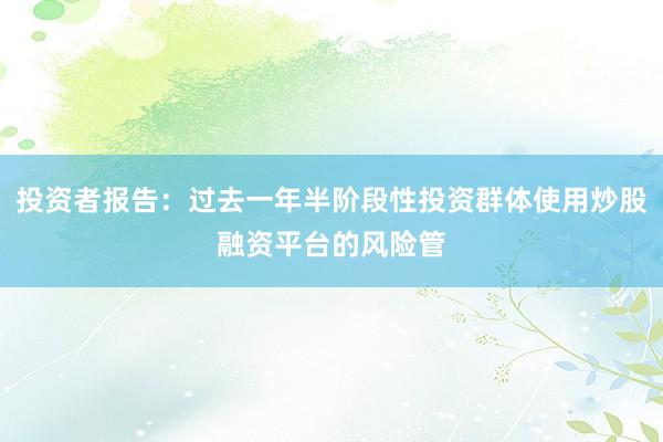投资者报告：过去一年半阶段性投资群体使用炒股融资平台的风险管