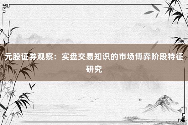 元股证券观察：实盘交易知识的市场博弈阶段特征研究