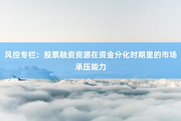 风控专栏：股票融资资源在资金分化时期里的市场承压能力
