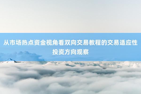 从市场热点资金视角看双向交易教程的交易适应性投资方向观察
