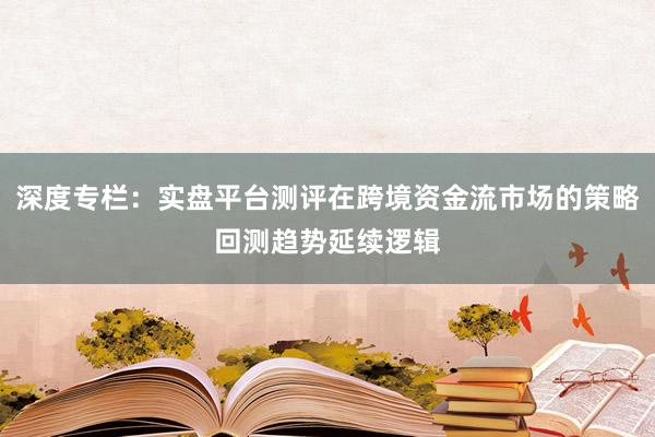 深度专栏：实盘平台测评在跨境资金流市场的策略回测趋势延续逻辑