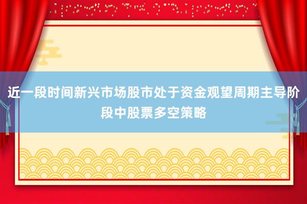 近一段时间新兴市场股市处于资金观望周期主导阶段中股票多空策略