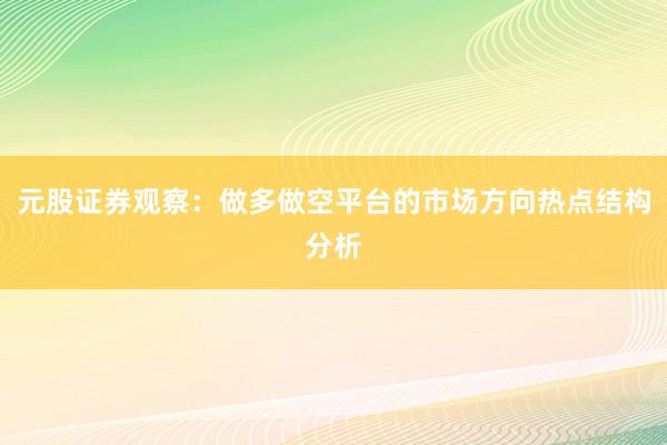 元股证券观察：做多做空平台的市场方向热点结构分析