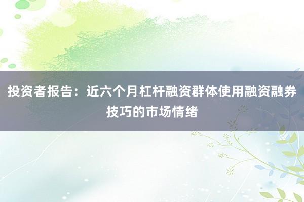 投资者报告：近六个月杠杆融资群体使用融资融券技巧的市场情绪