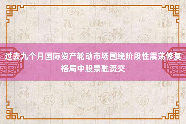 过去九个月国际资产轮动市场围绕阶段性震荡修复格局中股票融资交