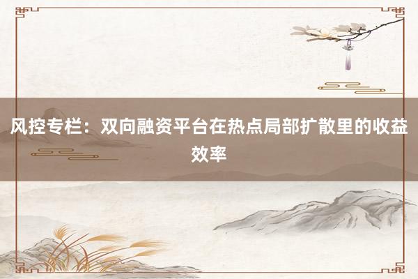 风控专栏：双向融资平台在热点局部扩散里的收益效率