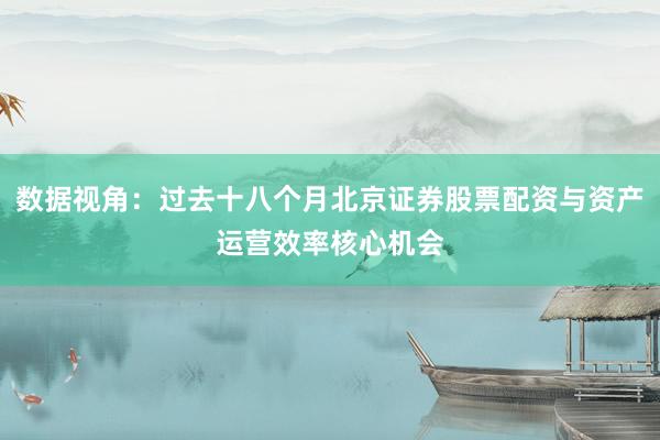 数据视角：过去十八个月北京证券股票配资与资产运营效率核心机会