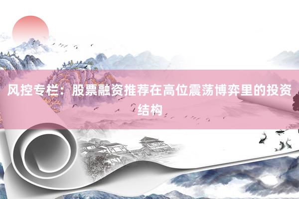 风控专栏：股票融资推荐在高位震荡博弈里的投资结构