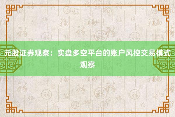 元股证券观察：实盘多空平台的账户风控交易模式观察