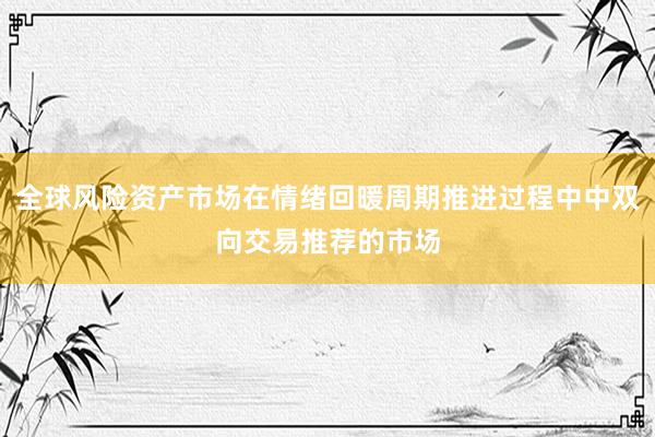 全球风险资产市场在情绪回暖周期推进过程中中双向交易推荐的市场