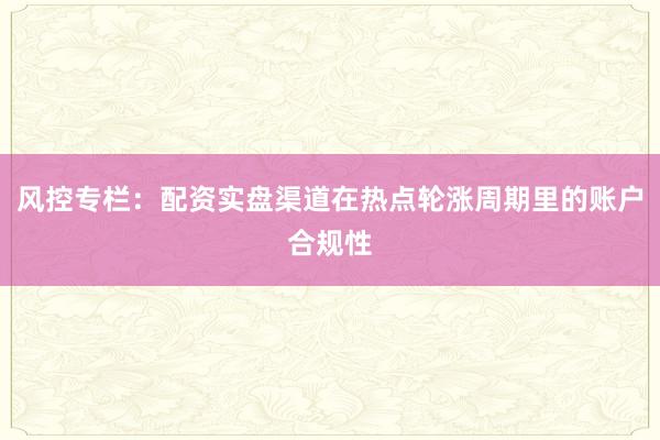 风控专栏：配资实盘渠道在热点轮涨周期里的账户合规性