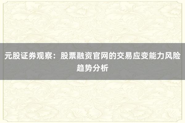 元股证券观察：股票融资官网的交易应变能力风险趋势分析