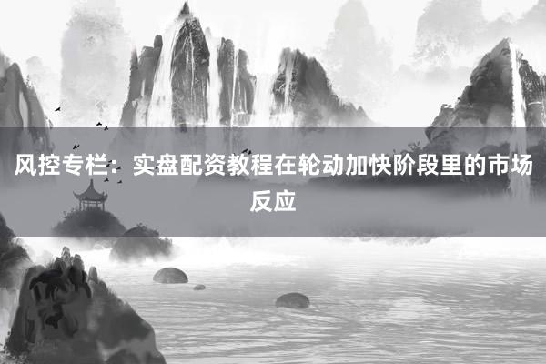 风控专栏：实盘配资教程在轮动加快阶段里的市场反应