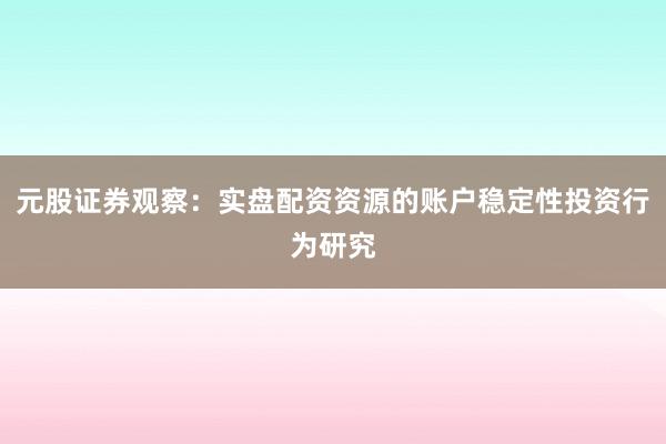 元股证券观察：实盘配资资源的账户稳定性投资行为研究