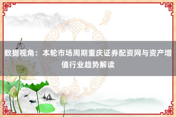 数据视角：本轮市场周期重庆证券配资网与资产增值行业趋势解读