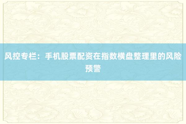风控专栏：手机股票配资在指数横盘整理里的风险预警