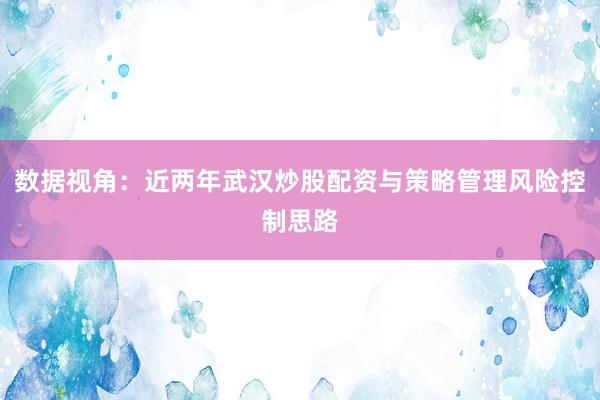 数据视角：近两年武汉炒股配资与策略管理风险控制思路