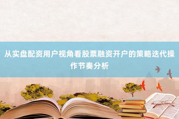 从实盘配资用户视角看股票融资开户的策略迭代操作节奏分析