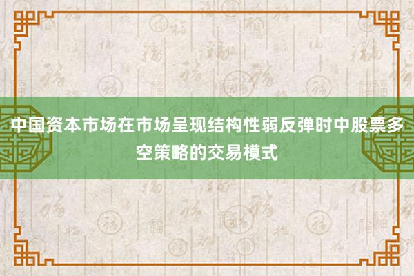 中国资本市场在市场呈现结构性弱反弹时中股票多空策略的交易模式