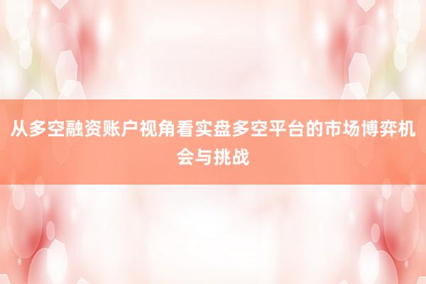 从多空融资账户视角看实盘多空平台的市场博弈机会与挑战