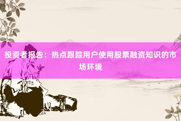 投资者报告：热点跟踪用户使用股票融资知识的市场环境