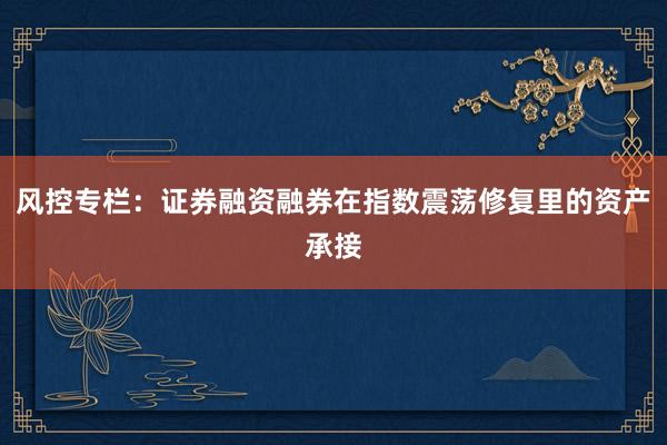 风控专栏：证券融资融券在指数震荡修复里的资产承接