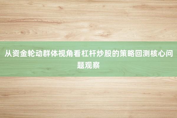 从资金轮动群体视角看杠杆炒股的策略回测核心问题观察