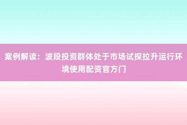 案例解读：波段投资群体处于市场试探拉升运行环境使用配资官方门