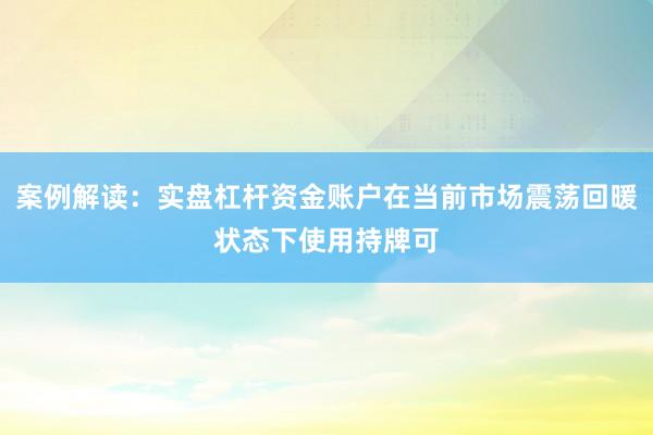 案例解读：实盘杠杆资金账户在当前市场震荡回暖状态下使用持牌可