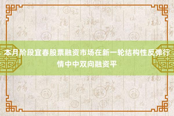 本月阶段宜春股票融资市场在新一轮结构性反弹行情中中双向融资平