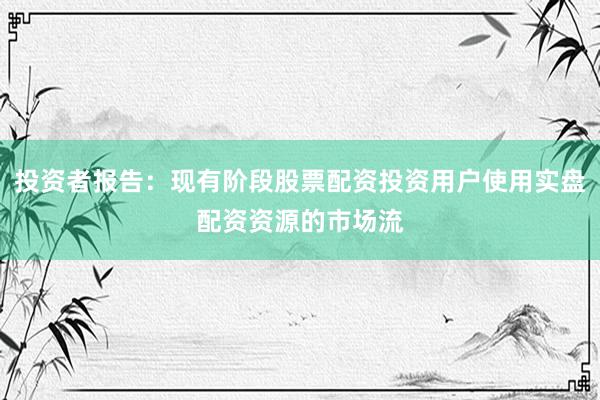 投资者报告：现有阶段股票配资投资用户使用实盘配资资源的市场流