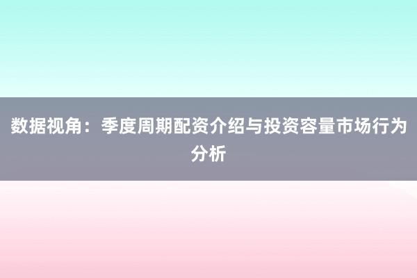 数据视角：季度周期配资介绍与投资容量市场行为分析