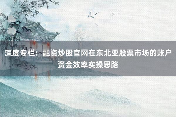 深度专栏：融资炒股官网在东北亚股票市场的账户资金效率实操思路