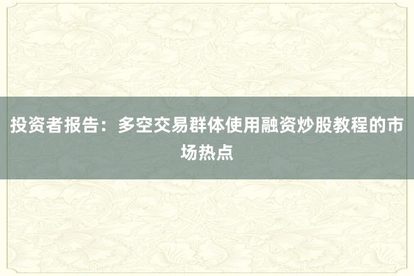 投资者报告：多空交易群体使用融资炒股教程的市场热点
