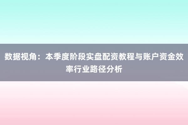 数据视角：本季度阶段实盘配资教程与账户资金效率行业路径分析