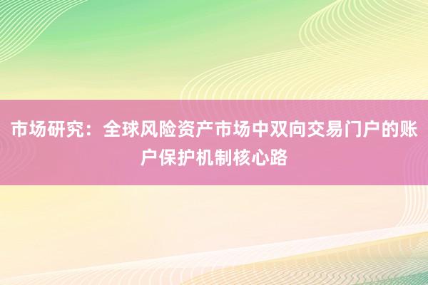 市场研究：全球风险资产市场中双向交易门户的账户保护机制核心路
