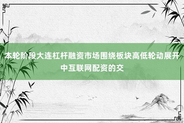 本轮阶段大连杠杆融资市场围绕板块高低轮动展开中互联网配资的交
