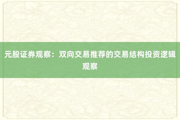 元股证券观察:双向交易推荐的交易结构投资逻辑观察