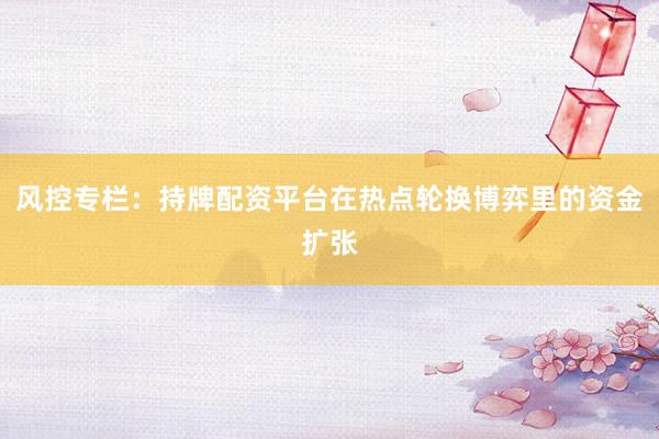 风控专栏：持牌配资平台在热点轮换博弈里的资金扩张