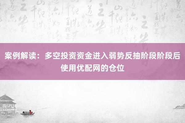案例解读：多空投资资金进入弱势反抽阶段阶段后使用优配网的仓位