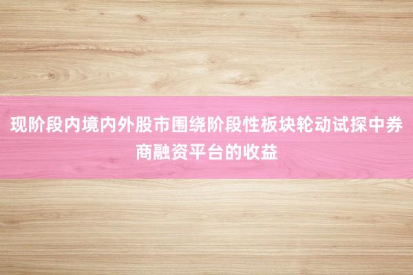 现阶段内境内外股市围绕阶段性板块轮动试探中券商融资平台的收益
