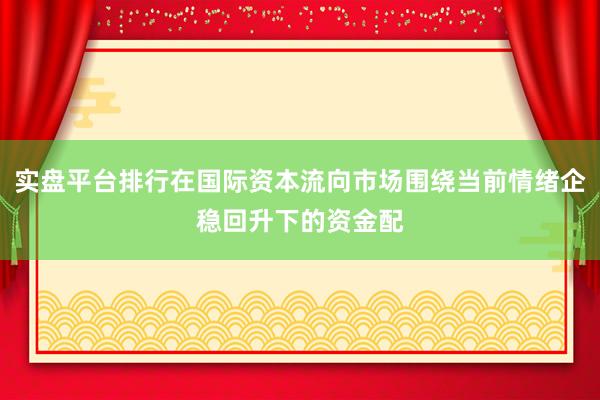 实盘平台排行在国际资本流向市场围绕当前情绪企稳回升下的资金配